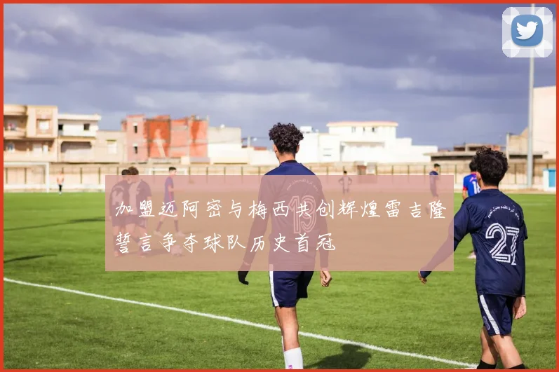 加盟迈阿密与梅西共创辉煌雷吉隆誓言争夺球队历史首冠